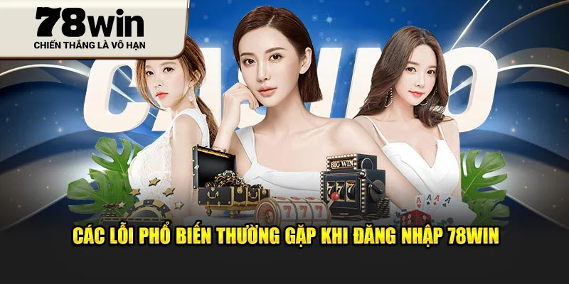 Các lỗi phổ biến thường gặp khi đăng nhập 78Win
